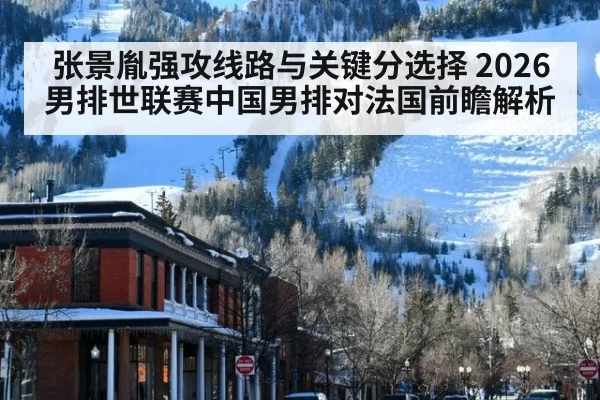 张景胤强攻线路与关键分选择 2026男排世联赛中国男排对法国前瞻解析